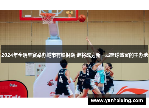 2024年全明星赛举办城市有望揭晓 谁将成为新一届篮球盛宴的主办地